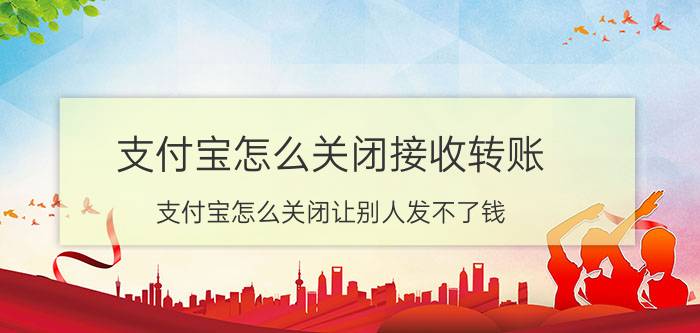 支付宝怎么关闭接收转账 支付宝怎么关闭让别人发不了钱